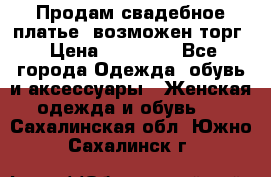 Продам свадебное платье, возможен торг › Цена ­ 20 000 - Все города Одежда, обувь и аксессуары » Женская одежда и обувь   . Сахалинская обл.,Южно-Сахалинск г.